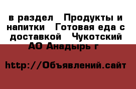  в раздел : Продукты и напитки » Готовая еда с доставкой . Чукотский АО,Анадырь г.
